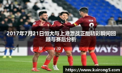 2017年7月21日恒大与上港激战正酣精彩瞬间回顾与赛后分析