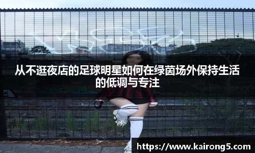 从不逛夜店的足球明星如何在绿茵场外保持生活的低调与专注